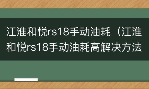 江淮和悦rs18手动油耗（江淮和悦rs18手动油耗高解决方法）