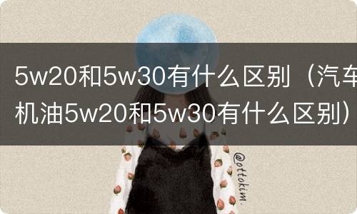 5w20和5w30有什么区别（汽车机油5w20和5w30有什么区别）