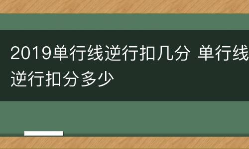 2019单行线逆行扣几分 单行线逆行扣分多少