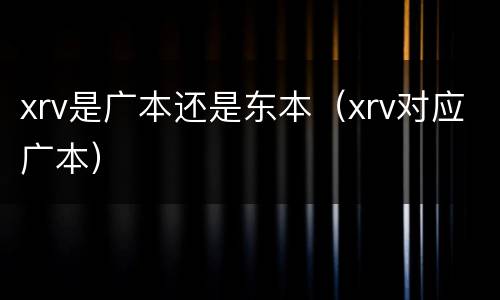 xrv是广本还是东本（xrv对应广本）