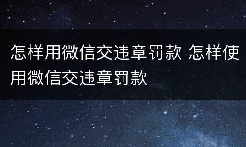 怎样用微信交违章罚款 怎样使用微信交违章罚款