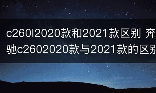 c260l2020款和2021款区别 奔驰c2602020款与2021款的区别