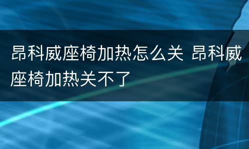 昂科威座椅加热怎么关 昂科威座椅加热关不了