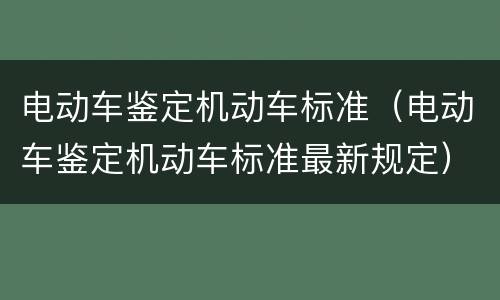 电动车鉴定机动车标准（电动车鉴定机动车标准最新规定）