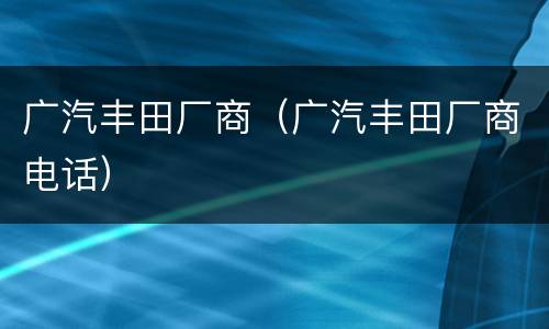 广汽丰田厂商（广汽丰田厂商电话）