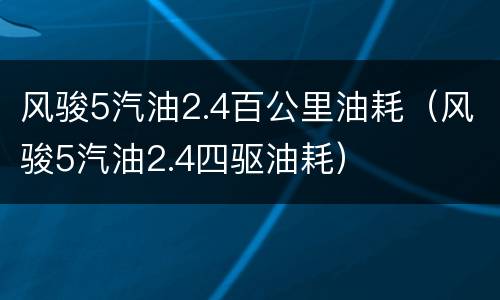 风骏5汽油2.4百公里油耗（风骏5汽油2.4四驱油耗）