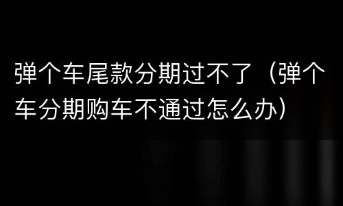 弹个车尾款分期过不了（弹个车分期购车不通过怎么办）