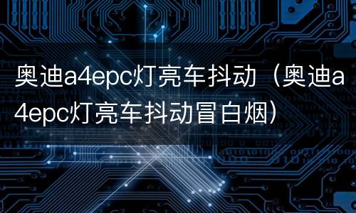 奥迪a4epc灯亮车抖动（奥迪a4epc灯亮车抖动冒白烟）