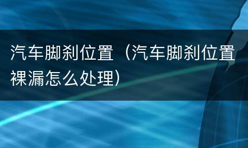 汽车脚刹位置（汽车脚刹位置裸漏怎么处理）