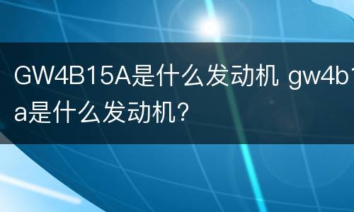 GW4B15A是什么发动机 gw4b15a是什么发动机?