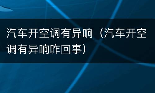 汽车开空调有异响（汽车开空调有异响咋回事）