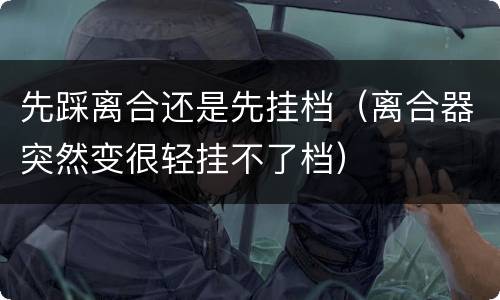 先踩离合还是先挂档（离合器突然变很轻挂不了档）