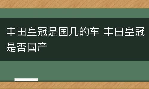 丰田皇冠是国几的车 丰田皇冠是否国产