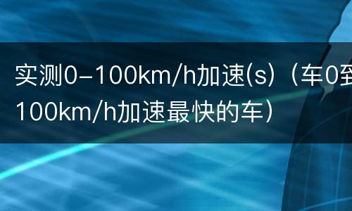 实测0-100km/h加速(s)（车0到100km/h加速最快的车）