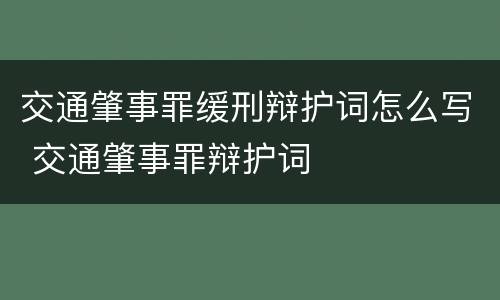 交通肇事罪缓刑辩护词怎么写 交通肇事罪辩护词