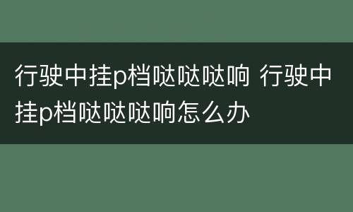 行驶中挂p档哒哒哒响 行驶中挂p档哒哒哒响怎么办