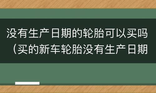 没有生产日期的轮胎可以买吗（买的新车轮胎没有生产日期）