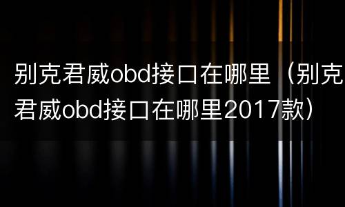 别克君威obd接口在哪里（别克君威obd接口在哪里2017款）