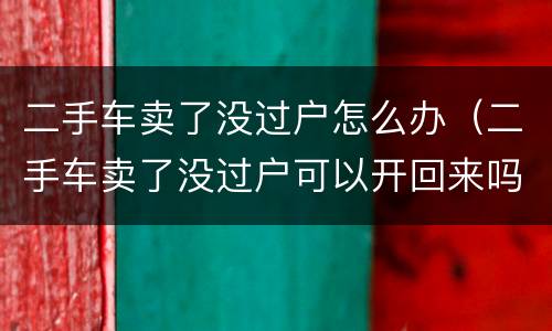 二手车卖了没过户怎么办（二手车卖了没过户可以开回来吗）