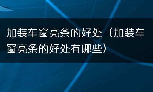 加装车窗亮条的好处（加装车窗亮条的好处有哪些）