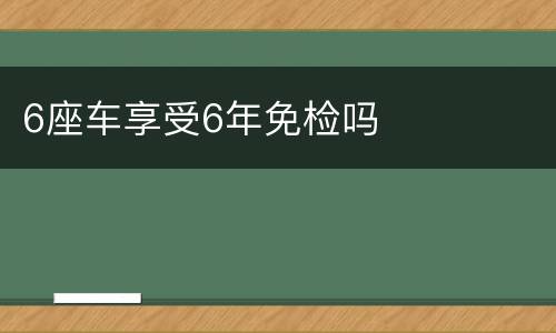 6座车享受6年免检吗