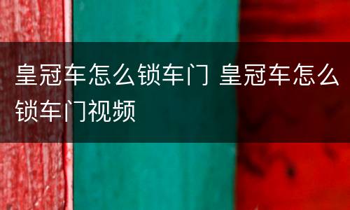 皇冠车怎么锁车门 皇冠车怎么锁车门视频