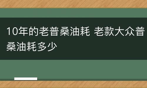 10年的老普桑油耗 老款大众普桑油耗多少