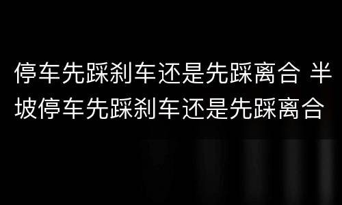 停车先踩刹车还是先踩离合 半坡停车先踩刹车还是先踩离合