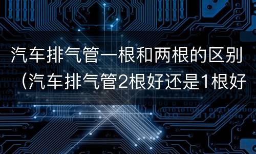 汽车排气管一根和两根的区别（汽车排气管2根好还是1根好）