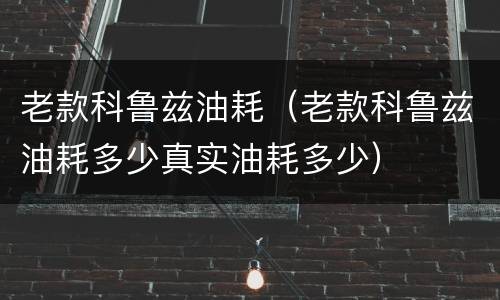 老款科鲁兹油耗（老款科鲁兹油耗多少真实油耗多少）