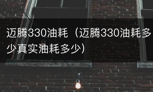 迈腾330油耗（迈腾330油耗多少真实油耗多少）