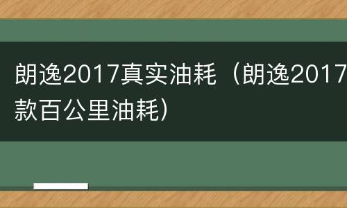 朗逸2017真实油耗（朗逸2017款百公里油耗）