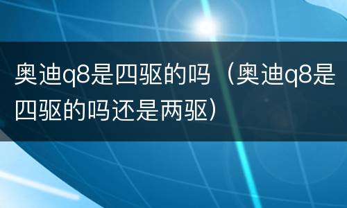 奥迪q8是四驱的吗（奥迪q8是四驱的吗还是两驱）