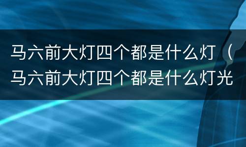 马六前大灯四个都是什么灯（马六前大灯四个都是什么灯光）