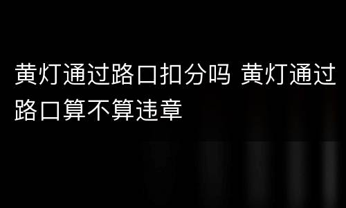 黄灯通过路口扣分吗 黄灯通过路口算不算违章