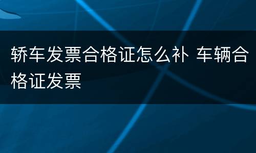 轿车发票合格证怎么补 车辆合格证发票