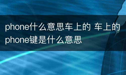 phone什么意思车上的 车上的phone键是什么意思