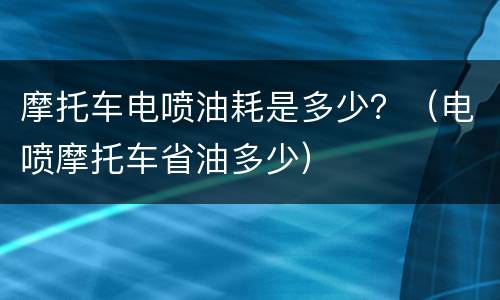 摩托车电喷油耗是多少？（电喷摩托车省油多少）