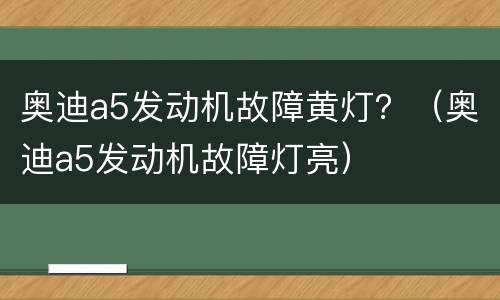 奥迪a5发动机故障黄灯？（奥迪a5发动机故障灯亮）