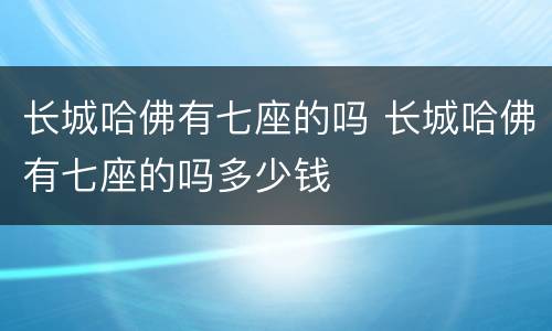 长城哈佛有七座的吗 长城哈佛有七座的吗多少钱