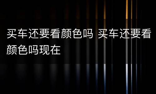 买车还要看颜色吗 买车还要看颜色吗现在