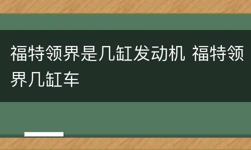 福特领界是几缸发动机 福特领界几缸车