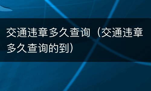 交通违章多久查询（交通违章多久查询的到）