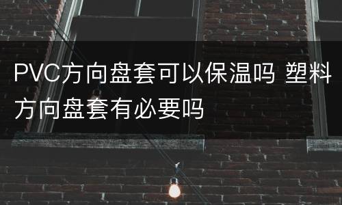 PVC方向盘套可以保温吗 塑料方向盘套有必要吗