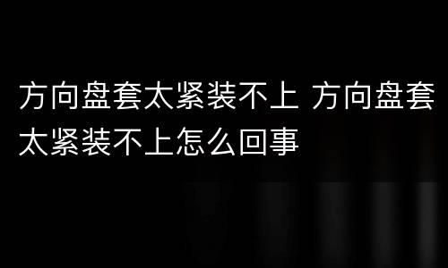 方向盘套太紧装不上 方向盘套太紧装不上怎么回事