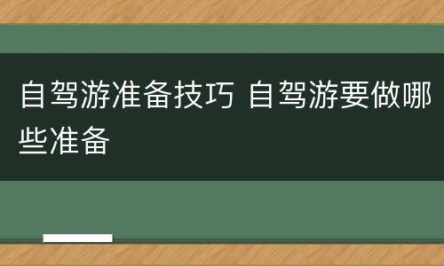 自驾游准备技巧 自驾游要做哪些准备