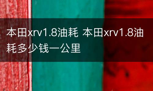 本田xrv1.8油耗 本田xrv1.8油耗多少钱一公里