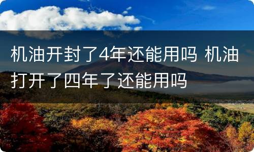 机油开封了4年还能用吗 机油打开了四年了还能用吗