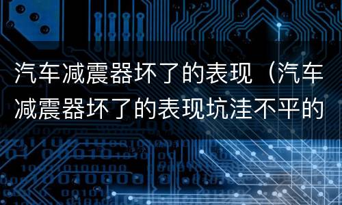 汽车减震器坏了的表现（汽车减震器坏了的表现坑洼不平的路面,方向盘自己打转）