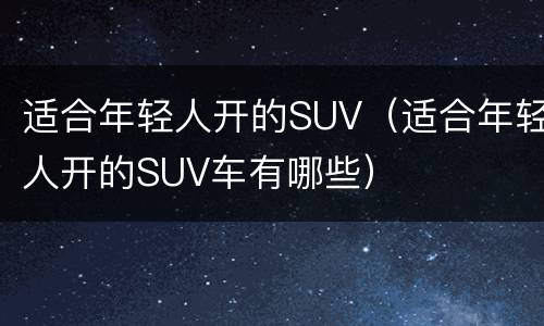 适合年轻人开的SUV（适合年轻人开的SUV车有哪些）